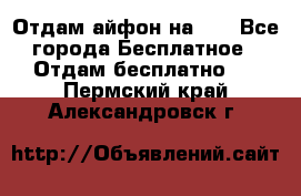 Отдам айфон на 32 - Все города Бесплатное » Отдам бесплатно   . Пермский край,Александровск г.